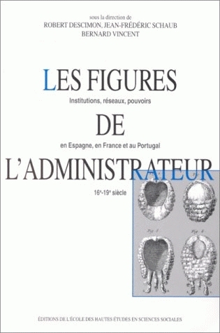 Les figures de l'administrateur : institutions, réseaux, pouvoirs en Espagne, en France et au Portugal, 16e-19e siècle