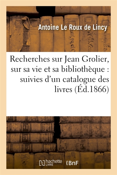 Recherches sur Jean Grolier, sur sa vie et sa bibliothèque : suivies d'un catalogue : des livres qui lui ont appartenu