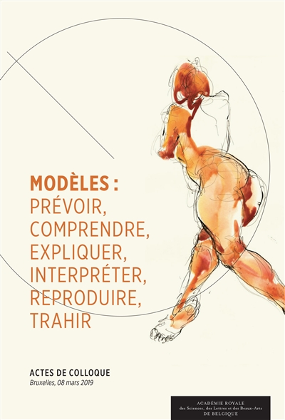 Modèles : prévoir, comprendre, expliquer, interpréter, reproduire, trahir : actes du colloque du 8 mars 2019, Bruxelles