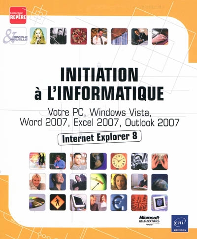 Initiation à l'informatique : votre PC, Windows Vista, Word 2007, Excel 2007, Internet Explorer 7 et Outlook 2007, Internet Explorer 8