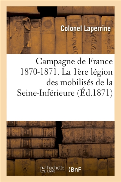 Campagne de France 1870-1871. La 1ère légion des mobilisés de la Seine-Inférieure du 26 : novembre 1870 au 7 mars 1871 , par le colonel Laperrine
