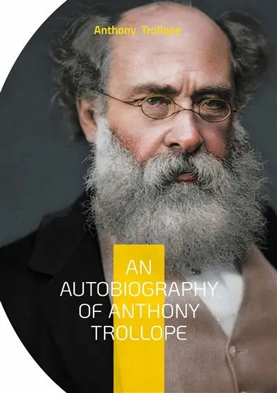 An Autobiography of Anthony Trollope : From Postal Clerk to Literary Giant : The Candid Journey of a Victorian Novelist