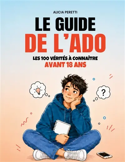 Le guide de l'Ado : Les 100 vérités à connaitre avant 18 ans pour mieux se comprendre et prendre confiance en soi