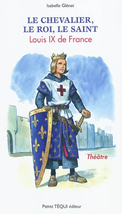 Le chevalier, le roi, le saint : Louis IX de France