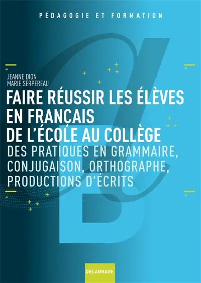 Faire réussir les élèves en français de l'école au collège : des pratiques en grammaire, conjugaison, orthographe, productions d'écrits