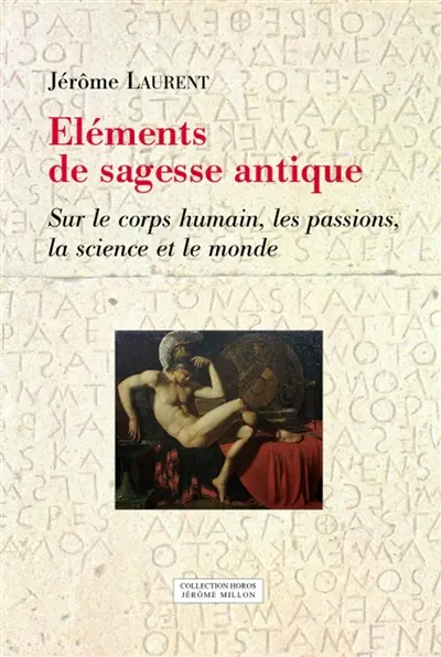 Eléments de sagesse antique : sur le corps humain, les passions, la science et le monde