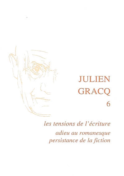 julien gracq. vol. 6. les tensions de l'écriture : adieu au romanesque, persistance de la fiction
