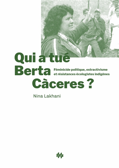 Qui a tué Berta Caceres ? : féminicide politique, extractivisme et résistances écologistes indigènes