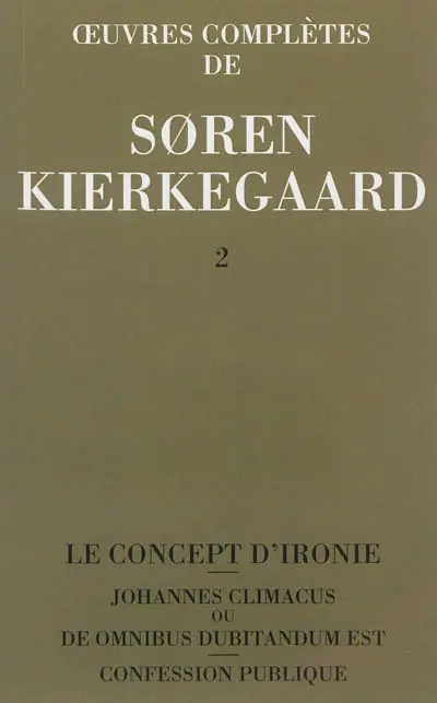 Oeuvres complètes. Vol. 2. Le concept d'ironie constamment rapporté à Socrate. Confession publique. Johannes Climacus ou De omnibus dubitandum est : 1841-1843