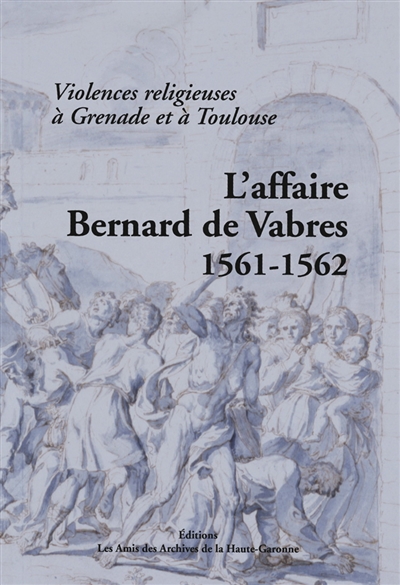 L'affaire Bernard de Vabres, 1561-1562 : violences religieuses à Grenade et à Toulouse : édition de la procédure menée par le Parlement contre Bernard de Vabres, sénéchal de Toulouse, à la suite des événements de Grenade et de Toulouse de 1561-1562