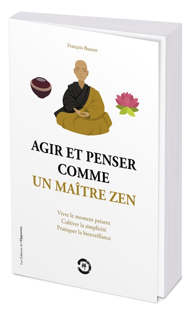 Agir et penser comme un maître zen : vivre le moment présent, cultiver la simplicité, pratiquer la bienveillance - François Busson