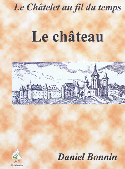 Le Châtelet au fil du temps. Vol. 1. Le château