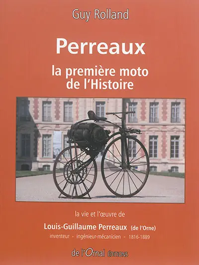 Perreaux, la première moto de l'histoire : la vie et l'oeuvre de Louis-Guillaume Perreaux (de l'Orne) : inventeur, ingénieur-mécanicien, 1816-1889