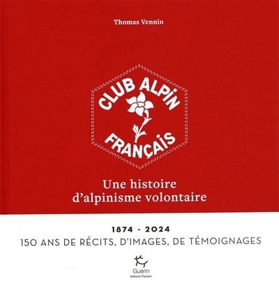 Club alpin français : une histoire d'alpinisme volontaire : 1874-2024, 150 ans de récits, d'images, de témoignages