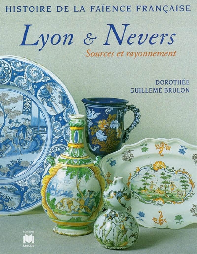 Histoire de la faïence française. Vol. 1997. Lyon et Nevers : sources et rayonnement
