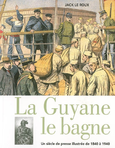 La Guyane, le bagne : un siècle de presse illustrée de 1840 à 1940