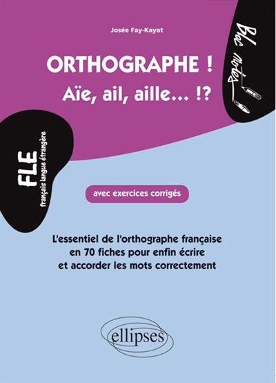 Orthographe ! aïe, ail, aille... !? FLE français langue étrangère : l'essentiel de l'orthographe française en 70 fiches pour enfin écrire et accorder les mots correctement, niveau 2 : avec exercices corrigés