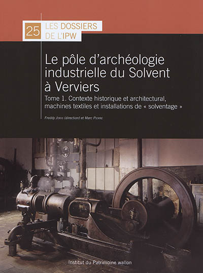 Le pôle d'archéologie industrielle du Solvent à Verviers. Vol. 1. Contexte historique et architectural, machines textiles et installation de solventage
