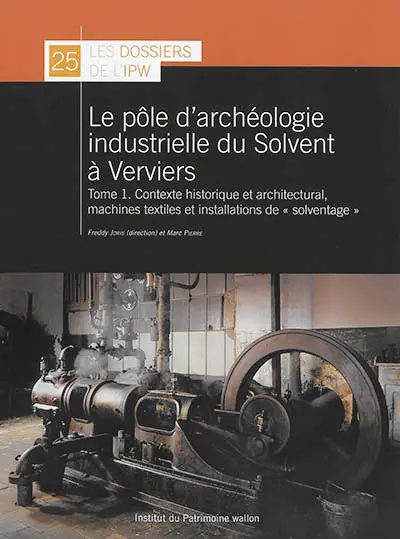 Le pôle d'archéologie industrielle du Solvent à Verviers. Vol. 1. Contexte historique et architectural, machines textiles et installation de solventage