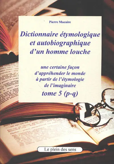 Dictionnaire étymologique et autobiographique d'un homme louche : une certaine façon d'appréhender le monde : à partir de l'étymologie de l'imaginaire. Vol. 5. P-q