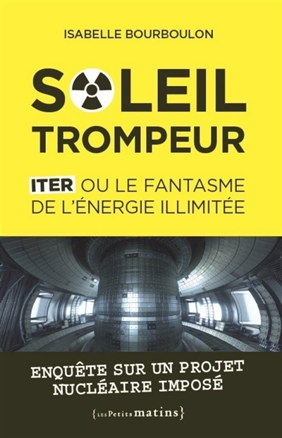 Soleil trompeur : ITER ou le fantasme de l'énergie illimitée : enquête sur un projet nucléaire imposé
