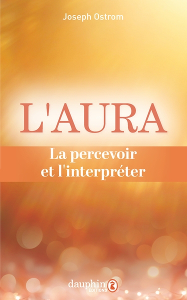 L'aura : la percevoir et l'interpréter : comprendre et savoir lire les 7 couleurs de l'aura