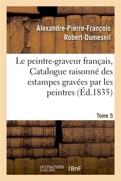 Le peintre-graveur français, ou Catalogue raisonné des estampes gravées par les Tome 5 : peintres et les dessinateurs de l'école française : ouvrage faisant suite au Peintre-graveur