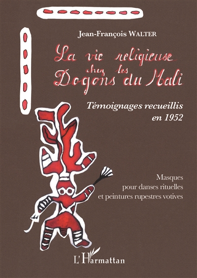 La vie religieuse chez les Dogons du Mali : témoignages recueillis en 1952 : masques pour danses rituelles et peintures rupestres votives