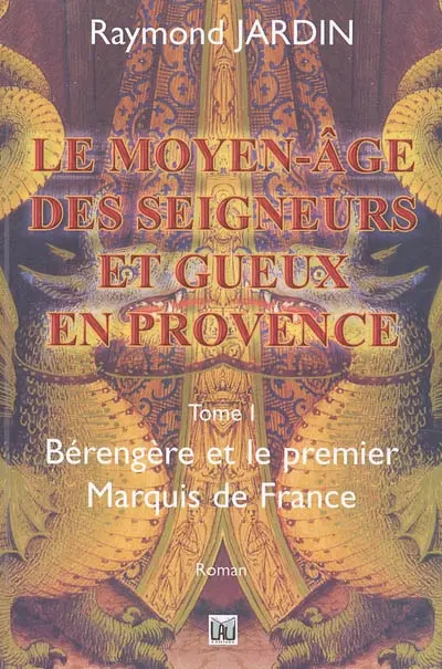 Le Moyen-Age des seigneurs et gueux de Provence. Vol. 1. Bérengère et le premier marquis de France