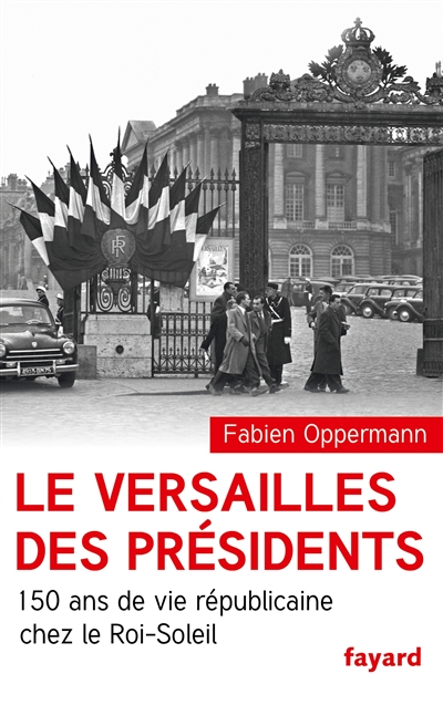 Le Versailles des présidents : 150 ans de vie républicaine chez le Roi-Soleil