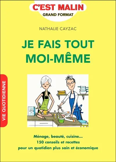 Je fais tout moi-même : ménage, beauté, cuisine... : 150 conseils et recettes pour un quotidien plus sain et économique