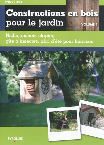Constructions en bois pour le jardin. Vol. 1. Niche, nichoir, clapier, gîte à insectes, abri d'été pour hérisson
