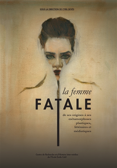 La femme fatale : de ses origines à ses métamorphoses plastiques, littéraires et médiatiques : actes du colloque de l'Ecole Emile Cohl, Lyon, 24-25 mars 2017