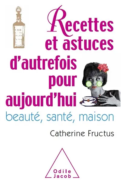 Recettes et astuces d'autrefois pour aujourd'hui : beauté, santé, maison