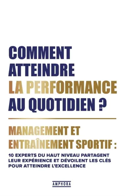 Comment atteindre la performance au quotidien ? : management et entraînement sportif : 10 experts du haut niveau partagent leur expérience et dévoilent les clés pour atteindre l'excellence