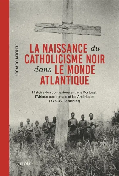 La naissance du catholicisme noir dans le monde atlantique : histoire des connexions entre le Portugal, l'Afrique occidentale et les Amériques (XVe-XVIIIe siècles)