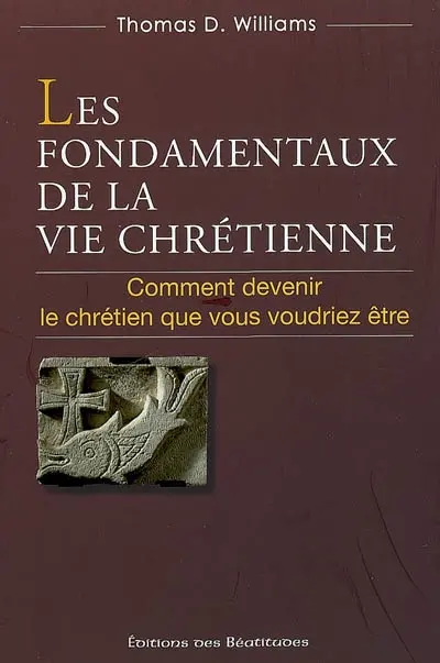 Les fondamentaux de la vie chrétienne : comment devenir le chrétien que vous voudriez être
