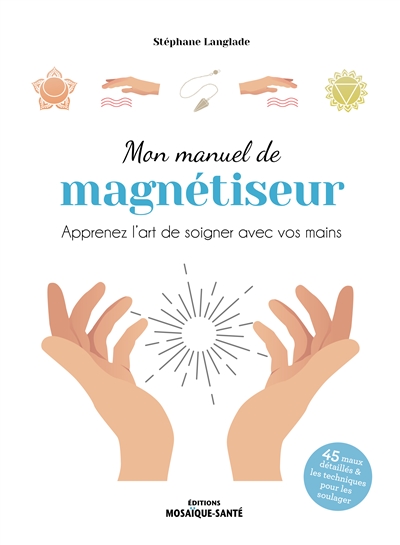 Mon manuel de magnétiseur : apprenez l'art de soigner avec vos mains : 45 maux détaillés & les techniques pour les soulager