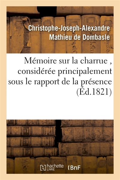 Mémoire sur la charrue , considérée principalement sous le rapport de la présence ou : de l'absence de l'avant-train, par C.-J.-A. Mathieu de Dombasle, suivi de deux rapports