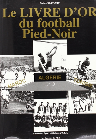Le livre d'or du football pied-noir et nord-africain : Algérie, Tunisie, Maroc