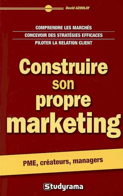 Construire son propre marketing : comprendre les marchés, concevoir des stratégies efficaces, piloter la relation client : PME, créateurs, managers