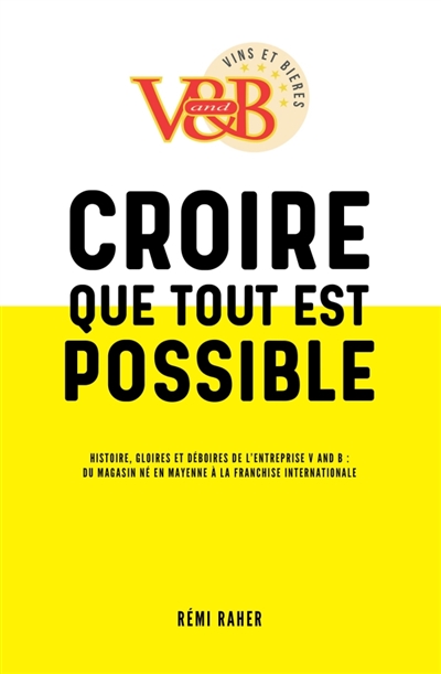CROIRE QUE TOUT EST POSSIBLE : Histoire, gloires et déboires de l'entreprise V and B : du magasin né en Mayenne à la franchise internationale