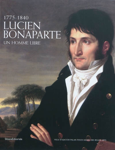 Lucien Bonaparte : un homme libre, 1775-1840 : Exposition, Ajaccio, Palais Fresch-musée des Beaux-Arts, 26 juin-27 septembre 2010