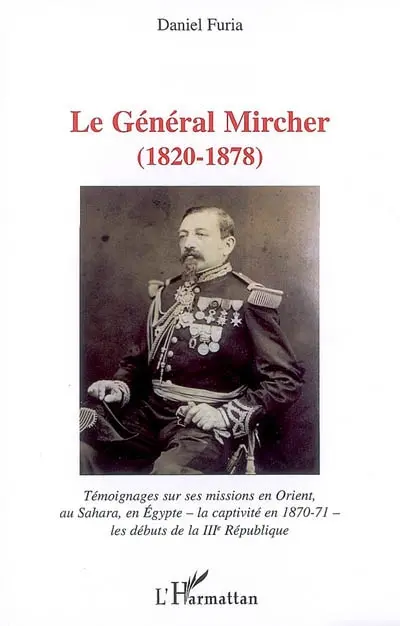 Le général Mircher (1820-1878) : témoignages sur ses missions en Orient, au Sahara, en Egypte, la captivité en 1870-1871, les débuts de la IIIe République