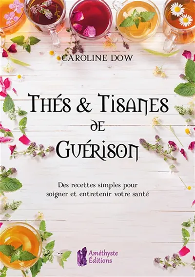 Thés et tisanes de guérison : des recettes simples pour soigner et entretenir votre santé