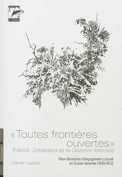 Toutes frontières ouvertes : Franck Jotterand et la Gazette littéraire : deux décennies d'engagement culturel en Suisse romande (1949-1972)