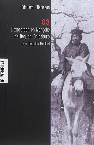 Les carnets de Takemusu Aiki : carnets d'étude fondamentale sur la pensée de Ueshiba Morihei. Vol. 3. L'expédition en Mongolie de Deguchi Onisaburo : aventure spirituelle, expansion japonaise et romantisme de la région Man-Mo