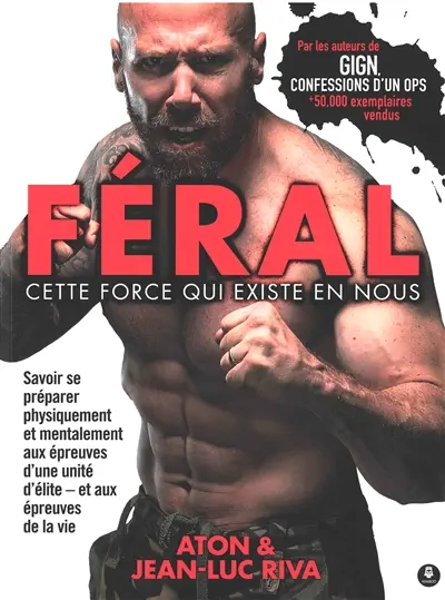 Féral : cette force qui existe en nous : savoir se préparer physiquement et mentalement aux épreuves d'une unité d'élite, et aux épreuves de la vie
