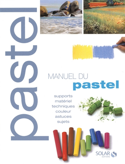 Manuel du pastel : supports, matériels, techniques, couleur, astuces, sujets
