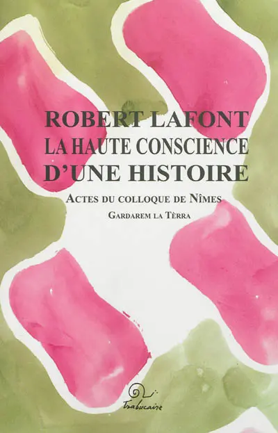 Robert Lafont : la haute conscience d'une histoire : actes du colloque de Nîmes, 26-27 septembre 2009